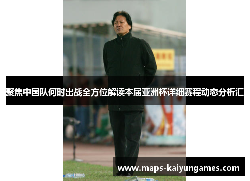 聚焦中国队何时出战全方位解读本届亚洲杯详细赛程动态分析汇 聚焦中国队何时出战全方位解读本届亚洲杯详细赛程动态分析汇
