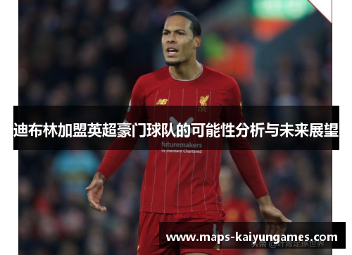 迪布林加盟英超豪门球队的可能性分析与未来展望