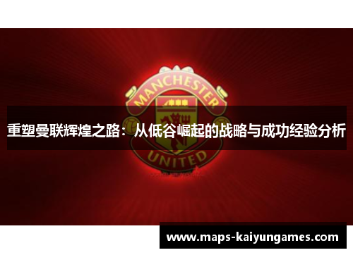 重塑曼联辉煌之路：从低谷崛起的战略与成功经验分析