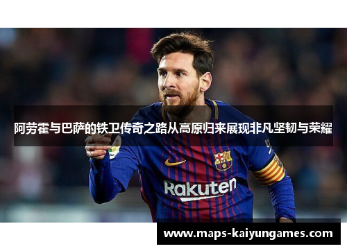 阿劳霍与巴萨的铁卫传奇之路从高原归来展现非凡坚韧与荣耀