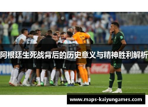 阿根廷生死战背后的历史意义与精神胜利解析