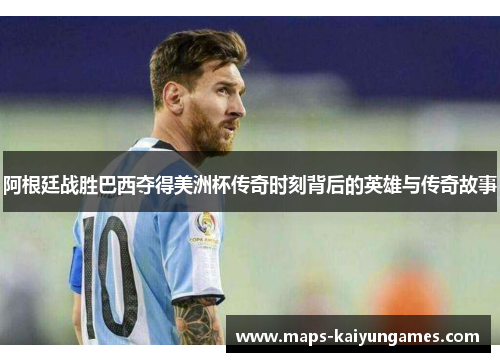 阿根廷战胜巴西夺得美洲杯传奇时刻背后的英雄与传奇故事