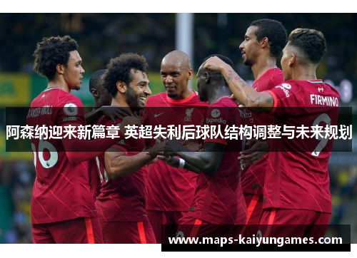 阿森纳迎来新篇章 英超失利后球队结构调整与未来规划