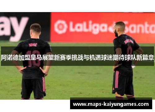 阿诺德加盟皇马展望新赛季挑战与机遇球迷期待球队新篇章