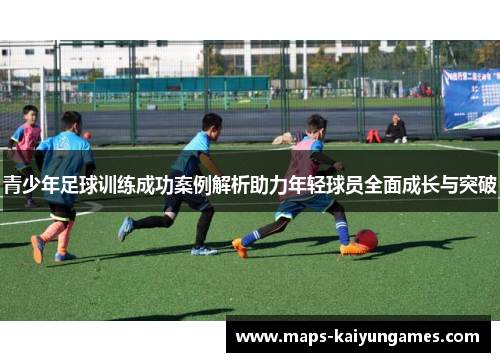 青少年足球训练成功案例解析助力年轻球员全面成长与突破