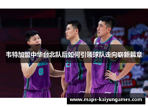 韦特加盟中华台北队后如何引领球队走向崭新篇章